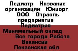 Педиатр › Название организации ­ Юниорт, ООО › Отрасль предприятия ­ Педиатрия › Минимальный оклад ­ 60 000 - Все города Работа » Вакансии   . Пензенская обл.,Мокшанский р-н